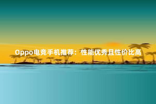 Oppo电竞手机推荐：性能优秀且性价比高