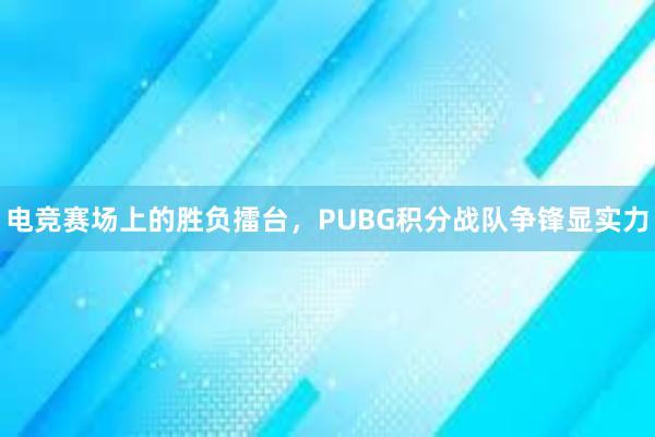 电竞赛场上的胜负擂台，PUBG积分战队争锋显实力