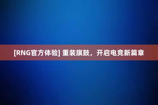 [RNG官方体验] 重装旗鼓，开启电竞新篇章