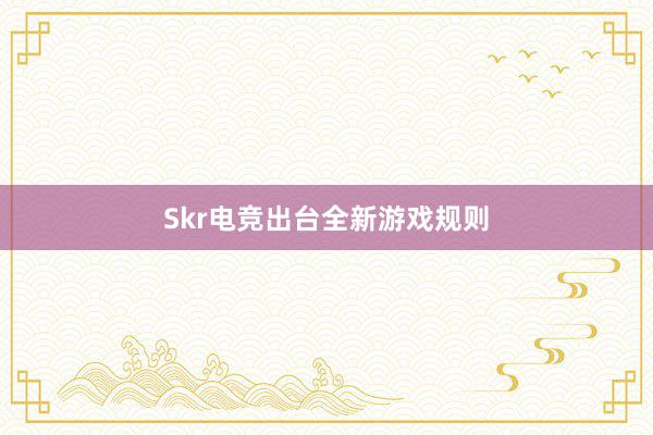 Skr电竞出台全新游戏规则