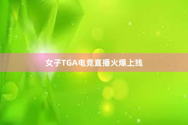 女子TGA电竞直播火爆上线