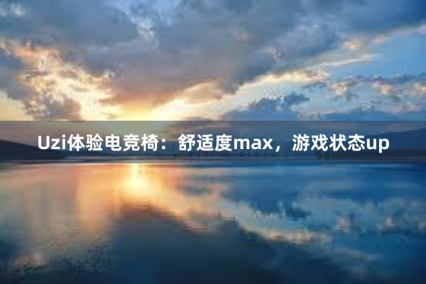 Uzi体验电竞椅：舒适度max，游戏状态up