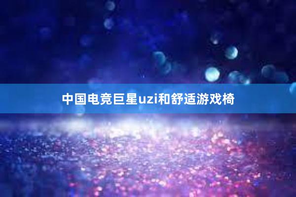 中国电竞巨星uzi和舒适游戏椅