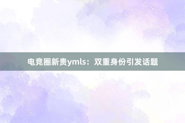 电竞圈新贵ymls：双重身份引发话题