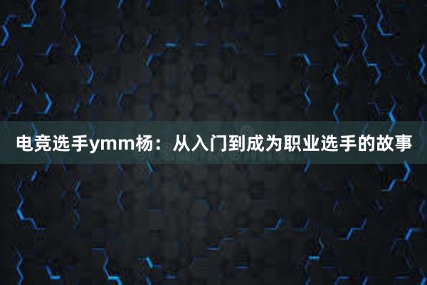 电竞选手ymm杨：从入门到成为职业选手的故事