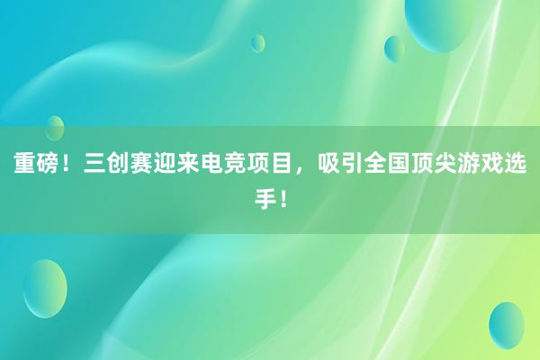 重磅！三创赛迎来电竞项目，吸引全国顶尖游戏选手！