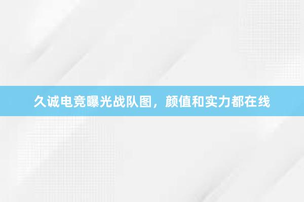 久诚电竞曝光战队图，颜值和实力都在线