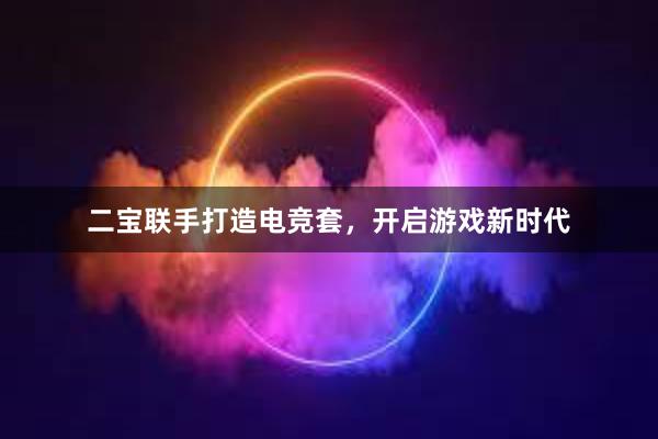 二宝联手打造电竞套，开启游戏新时代