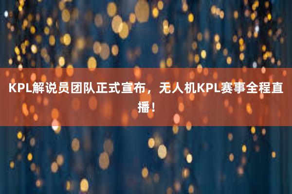 KPL解说员团队正式宣布，无人机KPL赛事全程直播！