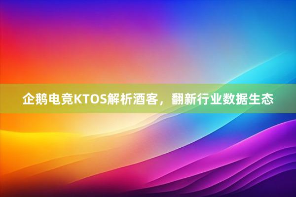 企鹅电竞KTOS解析酒客，翻新行业数据生态