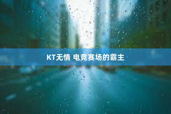 KT无情 电竞赛场的霸主