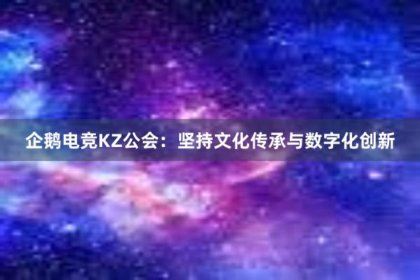 企鹅电竞KZ公会：坚持文化传承与数字化创新