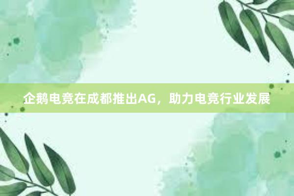 企鹅电竞在成都推出AG，助力电竞行业发展