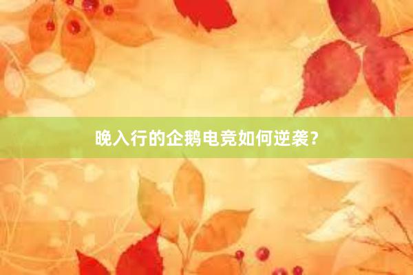 晚入行的企鹅电竞如何逆袭？