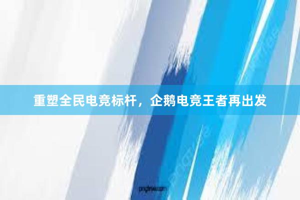 重塑全民电竞标杆，企鹅电竞王者再出发