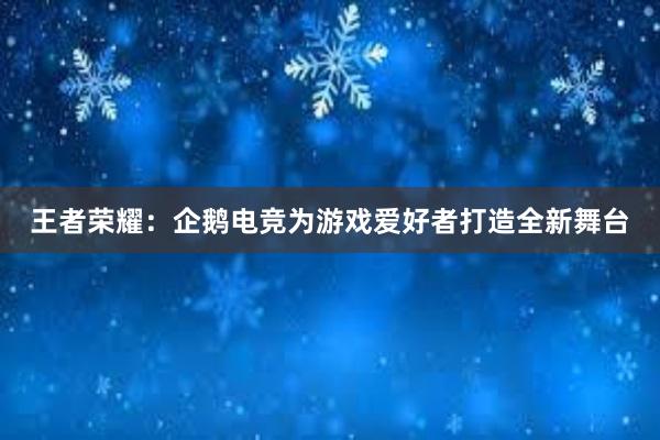 王者荣耀：企鹅电竞为游戏爱好者打造全新舞台