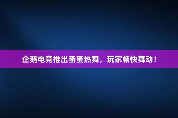 企鹅电竞推出蛋蛋热舞，玩家畅快舞动！