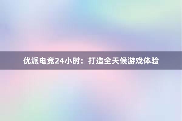 优派电竞24小时：打造全天候游戏体验