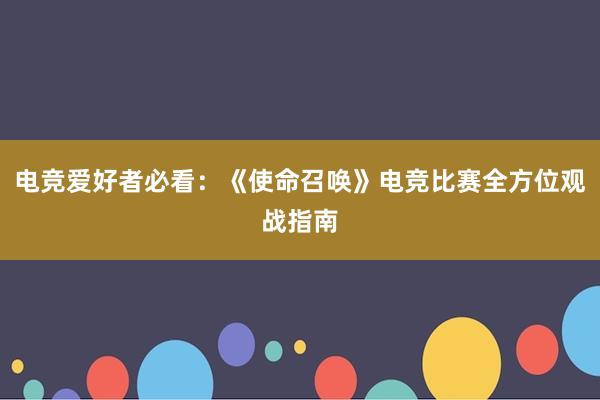 电竞爱好者必看：《使命召唤》电竞比赛全方位观战指南