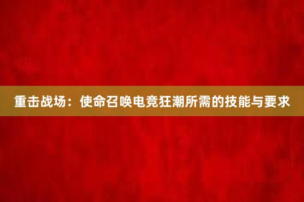 重击战场：使命召唤电竞狂潮所需的技能与要求