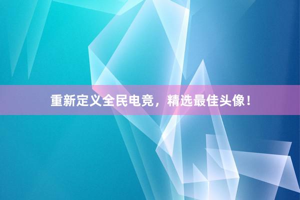 重新定义全民电竞，精选最佳头像！