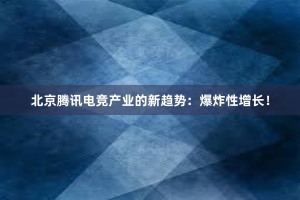 北京腾讯电竞产业的新趋势：爆炸性增长！