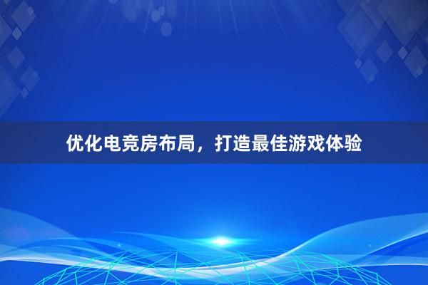 优化电竞房布局，打造最佳游戏体验