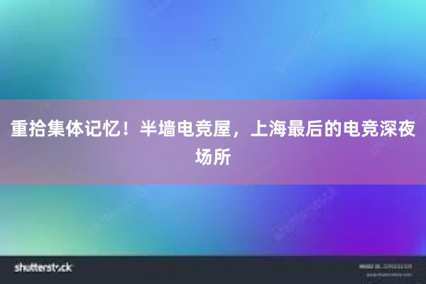 重拾集体记忆！半墙电竞屋，上海最后的电竞深夜场所