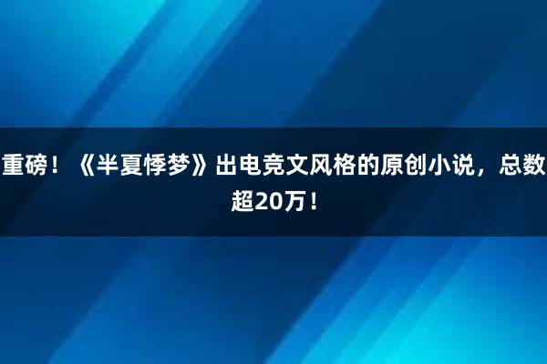 重磅！《半夏悸梦》出电竞文风格的原创小说，总数超20万！