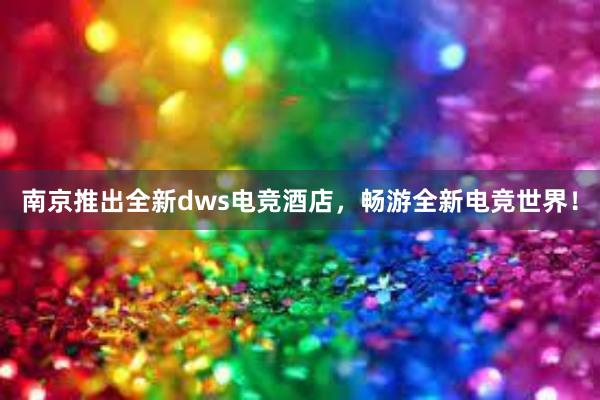 南京推出全新dws电竞酒店，畅游全新电竞世界！