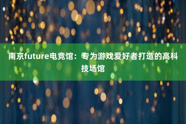 南京future电竞馆：专为游戏爱好者打造的高科技场馆