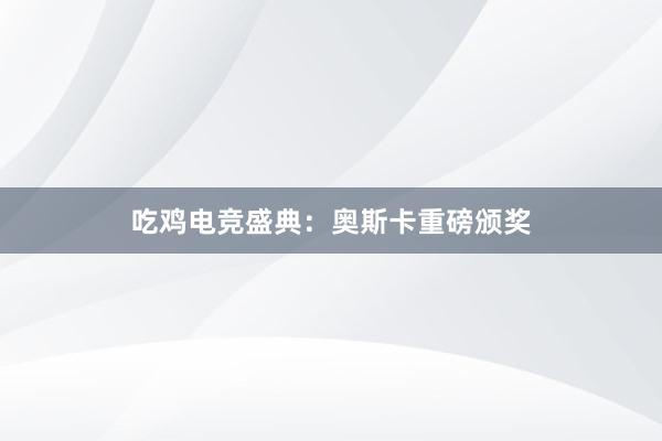 吃鸡电竞盛典：奥斯卡重磅颁奖