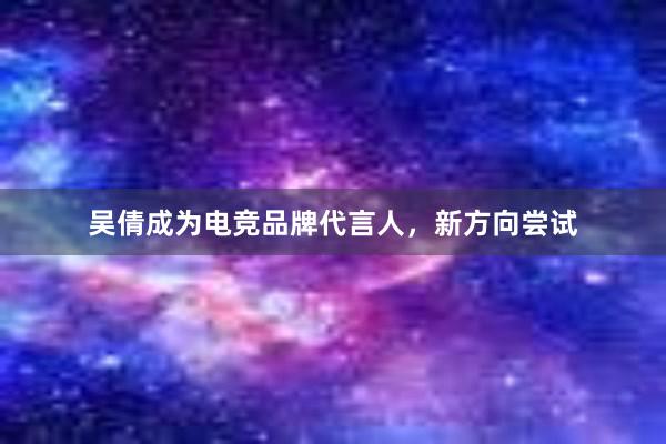 吴倩成为电竞品牌代言人，新方向尝试