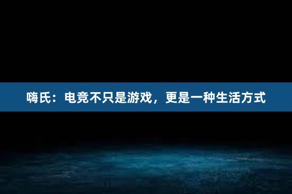 嗨氏：电竞不只是游戏，更是一种生活方式