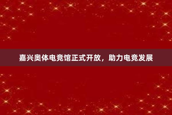 嘉兴奥体电竞馆正式开放，助力电竞发展