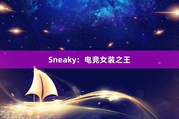 Sneaky：电竞女装之王