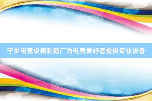 宁乡电竞桌椅制造厂为电竞爱好者提供专业设备