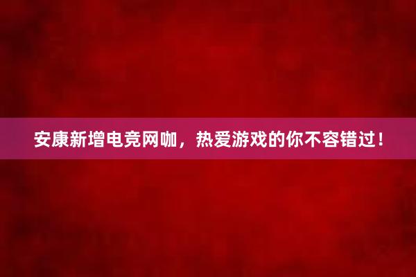 安康新增电竞网咖，热爱游戏的你不容错过！