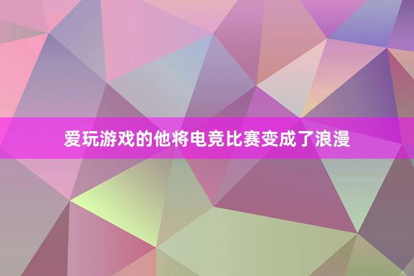 爱玩游戏的他将电竞比赛变成了浪漫