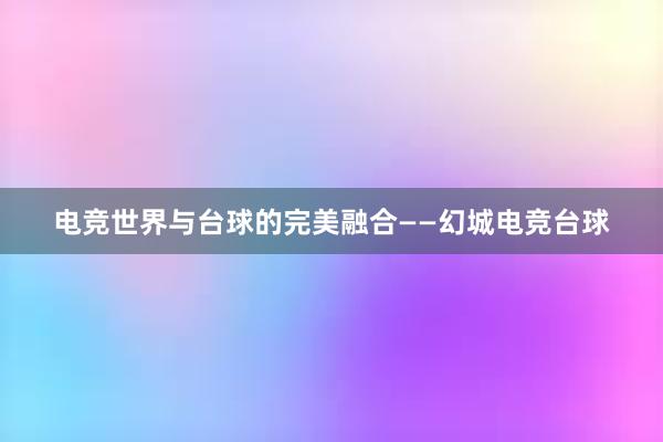 电竞世界与台球的完美融合——幻城电竞台球