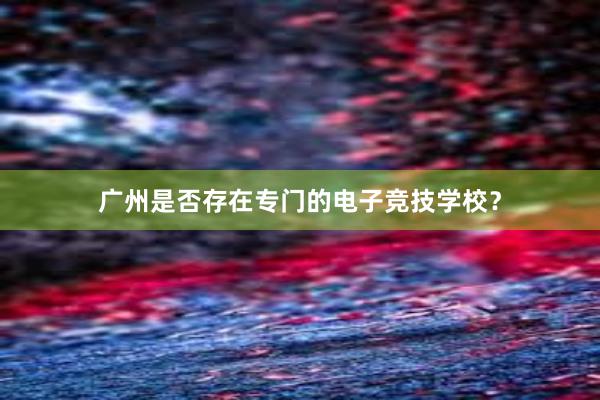 广州是否存在专门的电子竞技学校？