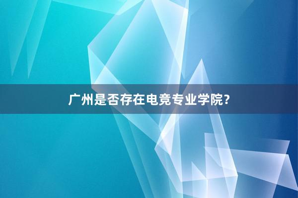 广州是否存在电竞专业学院？