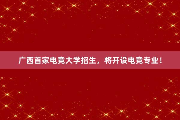 广西首家电竞大学招生，将开设电竞专业！