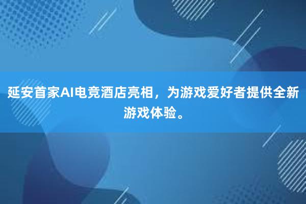 延安首家AI电竞酒店亮相，为游戏爱好者提供全新游戏体验。