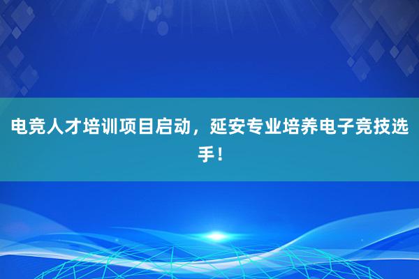 电竞人才培训项目启动，延安专业培养电子竞技选手！