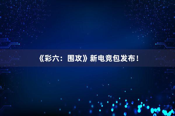 《彩六：围攻》新电竞包发布！