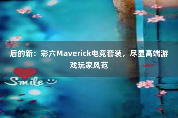 后的新：彩六Maverick电竞套装，尽显高端游戏玩家风范