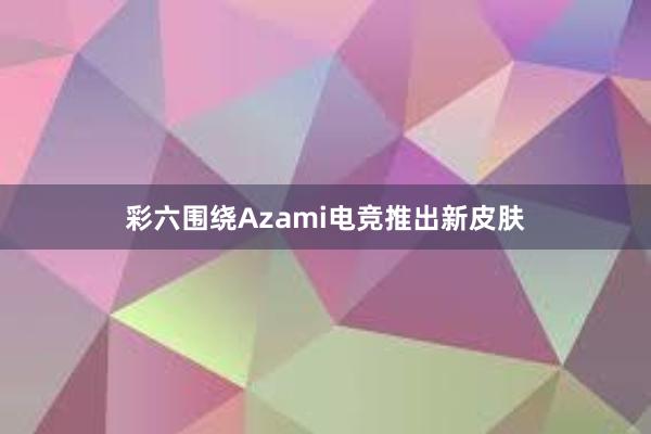 彩六围绕Azami电竞推出新皮肤