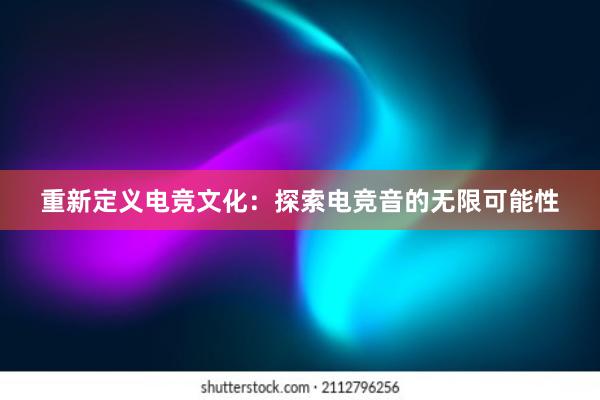 重新定义电竞文化：探索电竞音的无限可能性