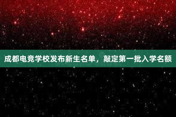 成都电竞学校发布新生名单，敲定第一批入学名额